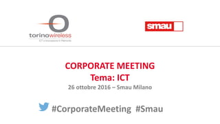 CORPORATE MEETING
Tema: ICT
26 ottobre 2016 – Smau Milano
#CorporateMeeting #Smau
 
