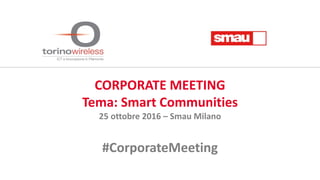 CORPORATE MEETING
Tema: Smart Communities
25 ottobre 2016 – Smau Milano
#CorporateMeeting
 
