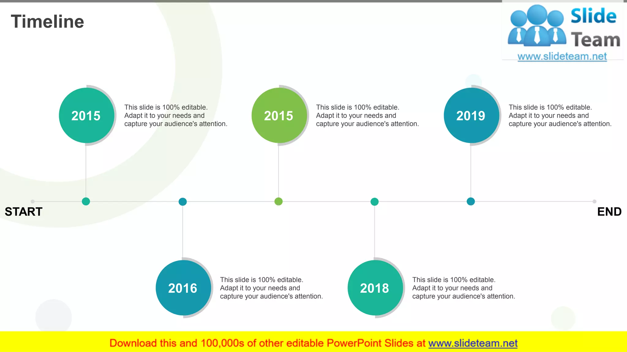 Timeline
15
This slide is 100% editable.
Adapt it to your needs and
capture your audience's attention.
2015
This slide is 100% editable.
Adapt it to your needs and
capture your audience's attention.
2016
This slide is 100% editable.
Adapt it to your needs and
capture your audience's attention.
2015
This slide is 100% editable.
Adapt it to your needs and
capture your audience's attention.
2019
This slide is 100% editable.
Adapt it to your needs and
capture your audience's attention.
2018
START END
 