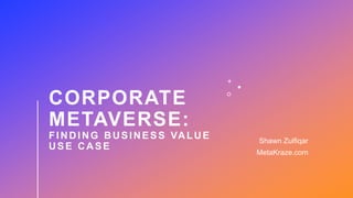CORPORATE
METAVERSE:
FINDING BUSINESS VALUE
USE CASE
Shawn Zulfiqar
MetaKraze.com
 