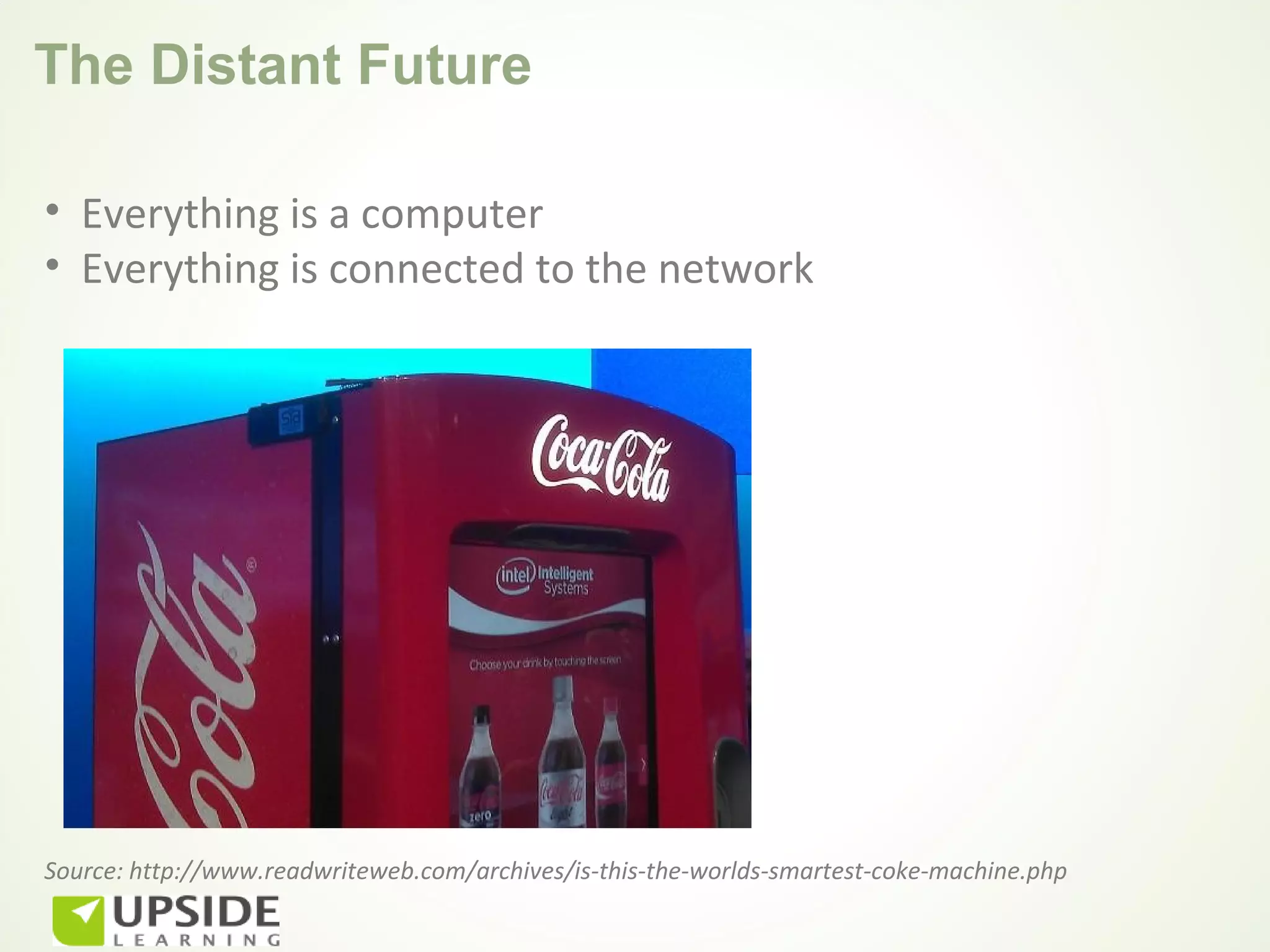 The Distant Future

• Everything is a computer
• Everything is connected to the network




Source: http://www.readwriteweb.com/archives/is-this-the-worlds-smartest-coke-machine.php
 