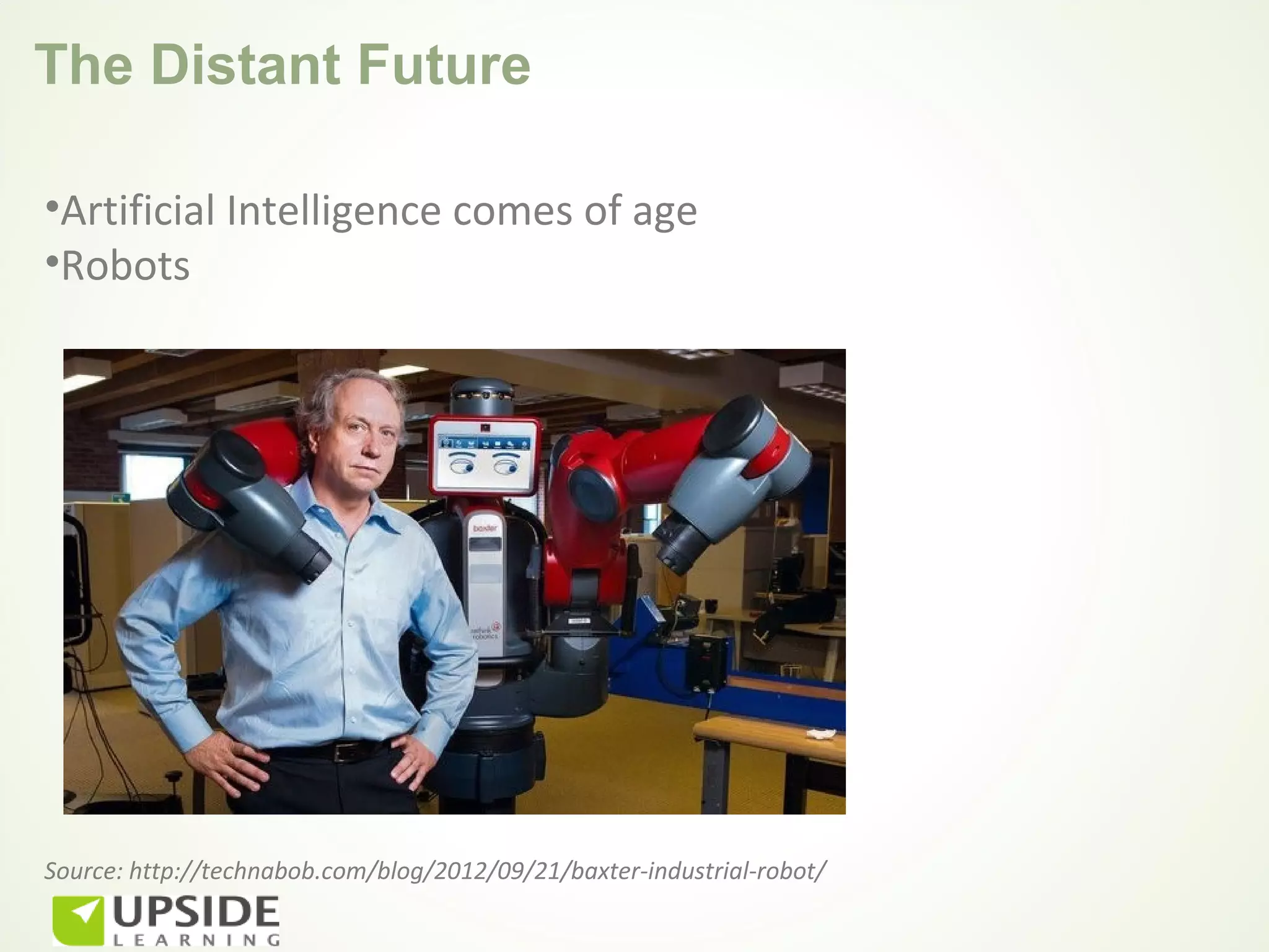 The Distant Future

•Artificial Intelligence comes of age
•Robots




Source: http://technabob.com/blog/2012/09/21/baxter-industrial-robot/
 