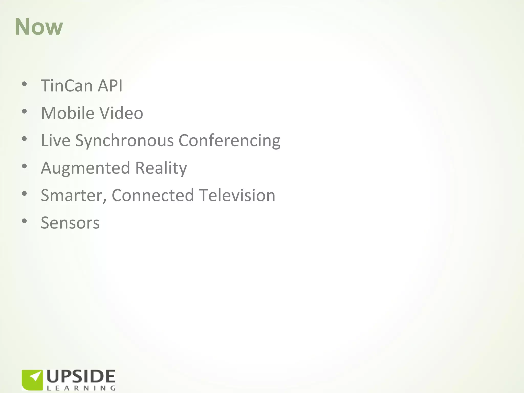Now

•   TinCan API
•   Mobile Video
•   Live Synchronous Conferencing
•   Augmented Reality
•   Smarter, Connected Television
•   Sensors
 