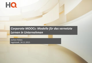 Corporate MOOCs: Modelle für das vernetzte
Lernen in Unternehmen
Jochen Robes
Ingolstadt, 24.11.2015
 