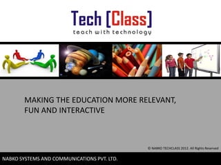 MAKING THE EDUCATION MORE RELEVANT,
        FUN AND INTERACTIVE



                                             © NABKO TECHCLASS 2012. All Rights Reserved

                                                                                1
NABKO SYSTEMS AND COMMUNICATIONS PVT. LTD.
 