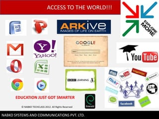 ACCESS TO THE WORLD!!!




       EDUCATION JUST GOT SMARTER

          ? NABKO TECHCLASS 2012. All Rights Reserved

                                                        10
NABKO SYSTEMS AND COMMUNICATIONS PVT. LTD.
 
