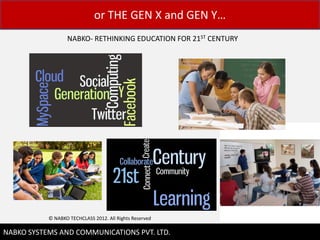 or THE GEN X and GEN Y
                  NABKO- RETHINKING EDUCATION FOR 21ST CENTURY




           ? NABKO TECHCLASS 2012. All Rights Reserved

                                                                 4
NABKO SYSTEMS AND COMMUNICATIONS PVT. LTD.
 