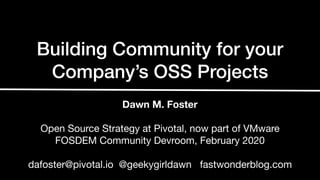 Building Community for your
Company’s OSS Projects
Dawn M. Foster
Open Source Strategy at Pivotal, now part of VMware

FOSDEM Community Devroom, February 2020

dafoster@pivotal.io @geekygirldawn fastwonderblog.com
 