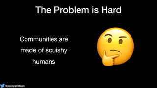 @geekygirldawn
The Problem is Hard
Communities are

made of squishy

humans 🤔
 