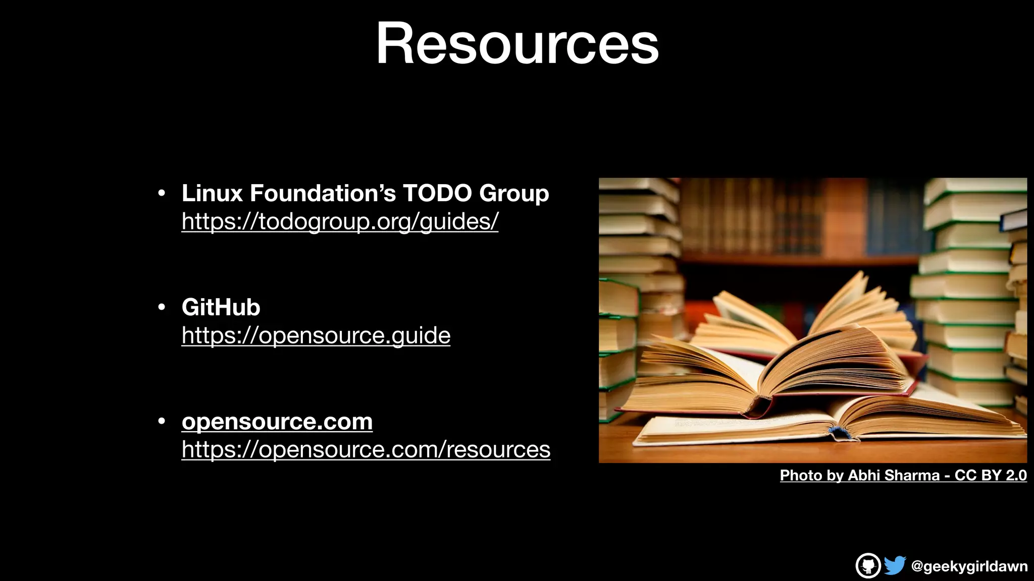 @geekygirldawn
Resources
• Linux Foundation’s TODO Group 
https://todogroup.org/guides/

• GitHub 
https://opensource.guide

• opensource.com 
https://opensource.com/resources
Photo by Abhi Sharma - CC BY 2.0
 