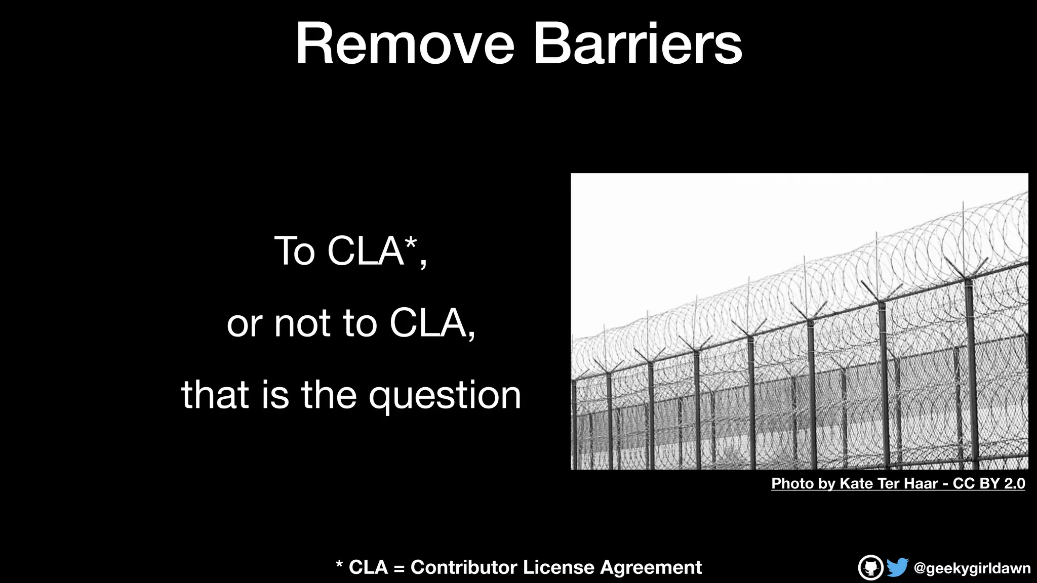 @geekygirldawn
Remove Barriers
To CLA*, 

or not to CLA,

that is the question
Photo by Kate Ter Haar - CC BY 2.0
* CLA = Contributor License Agreement
 
