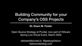 Building Community for your
Company’s OSS Projects
Dr. Dawn M. Foster
Open Source Strategy at Pivotal, now part of VMware

Spring Live Virtual Event, March 2020

dafoster@pivotal.io @geekygirldawn
fastwonderblog.com
 
