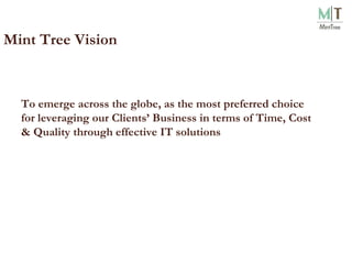 Mint Tree Vision To emerge across the globe, as the most preferred choice for leveraging our Clients’ Business in terms of Time, Cost & Quality through effective IT solutions   