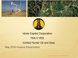 Vesta Capital Corporation
                    TSX-V VES
              (United Hunter Oil and Gas)
May 2010 Huasna Presentation


                                   VESTA CAPITAL CORP. COPYRIGHT 2010   1
 