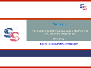 Thank you

“Have confidence that if you have done a little thing well
            , you can do big things well too”

                      David Storey

        Email : info@southstartechnology.com
 
