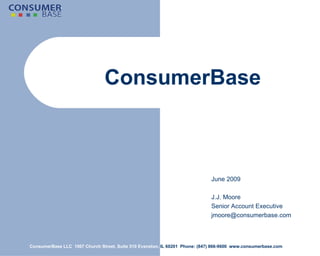ConsumerBase   ConsumerBase LLC  1007 Church Street, Suite 510 Evanston,  IL 60201  Phone: (847) 866-9600  www.consumerbase.com June 2009 J.J. Moore Senior Account Executive [email_address] 