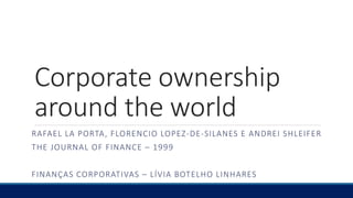 Corporate ownership
around the world
RAFAEL LA PORTA, FLORENCIO LOPEZ-DE-SILANES E ANDREI SHLEIFER
THE JOURNAL OF FINANCE – 1999
FINANÇAS CORPORATIVAS – LÍVIA BOTELHO LINHARES
 
