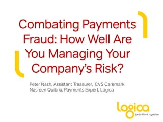 Combating Payments
 Fraud: How Well Are
 You Managing Your
  Company’s Risk?
 Peter Nash, Assistant Treasurer, CVS Caremark
 Nasreen Quibria, Payments Expert, Logica
 