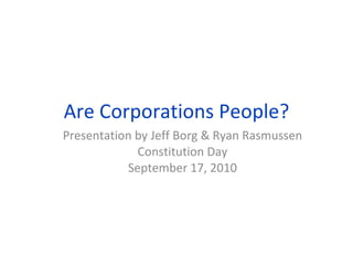 Are Corporations People? Presentation by Jeff Borg & Ryan Rasmussen Constitution Day September 17, 2010 
