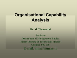 Organisational Capability
Analysis
Dr. M. Thenmozhi
Professor
Department of Management Studies
Indian Institute of Technology Madras
Chennai 600 036
E-mail: mtm@iitm.ac.in
 