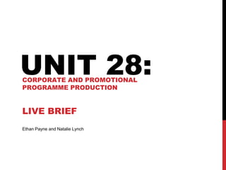 Ethan Payne and Natalie Lynch
UNIT 28:CORPORATE AND PROMOTIONAL
PROGRAMME PRODUCTION
LIVE BRIEF
 