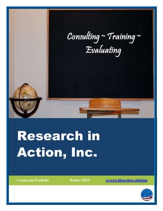 Research in
Action, Inc.
Corporate Portfolio Winter 2015 researchinaction.solutions
Consulting~ Training~
Evaluating
 