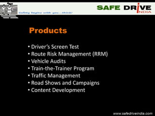Products
• Driver’s Screen Test
• Route Risk Management (RRM)
• Vehicle Audits
• Train-the-Trainer Program
• Traffic Management
• Road Shows and Campaigns
• Content Development
 