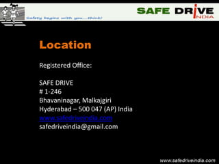 Location
Registered Office:

SAFE DRIVE
# 1-246
Bhavaninagar, Malkajgiri
Hyderabad – 500 047 (AP) India
www.safedriveindia.com
safedriveindia@gmail.com
 