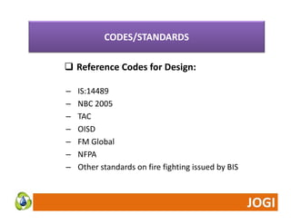CODES/STANDARDS 
/ 
 Reference Codes for Design: 
– IS:14489 
– NBC 2005 
– TAC 
– OISD 
– FM Global 
– NFPA 
– Other standards on fire fighting issued by BIS 
 