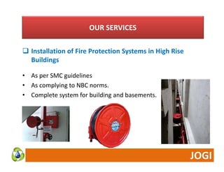 OUR SERVICES 
 Installation of Fire Protection sta at o o e otect o Systems in High Rise 
Buildings 
•• As per SMC guidelines 
• As complying to NBC norms. 
• Complete system for building and basements. 
 