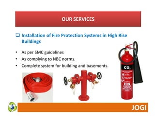 OUR SERVICES 
 Installation of Fire Protection sta at o o e otect o Systems in High Rise 
Buildings 
•• As per SMC guidelines 
• As complying to NBC norms. 
• Complete system for building and basements. 
 