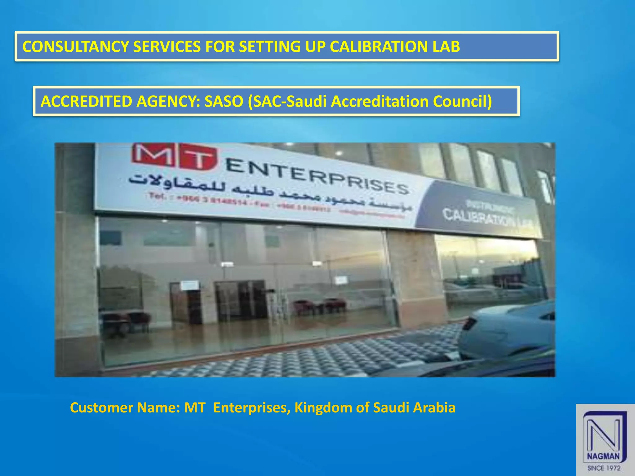CONSULTANCY SERVICES FOR SETTING UP CALIBRATION LAB
Customer Name: MT Enterprises, Kingdom of Saudi Arabia
ACCREDITED AGENCY: SASO (SAC-Saudi Accreditation Council)
 