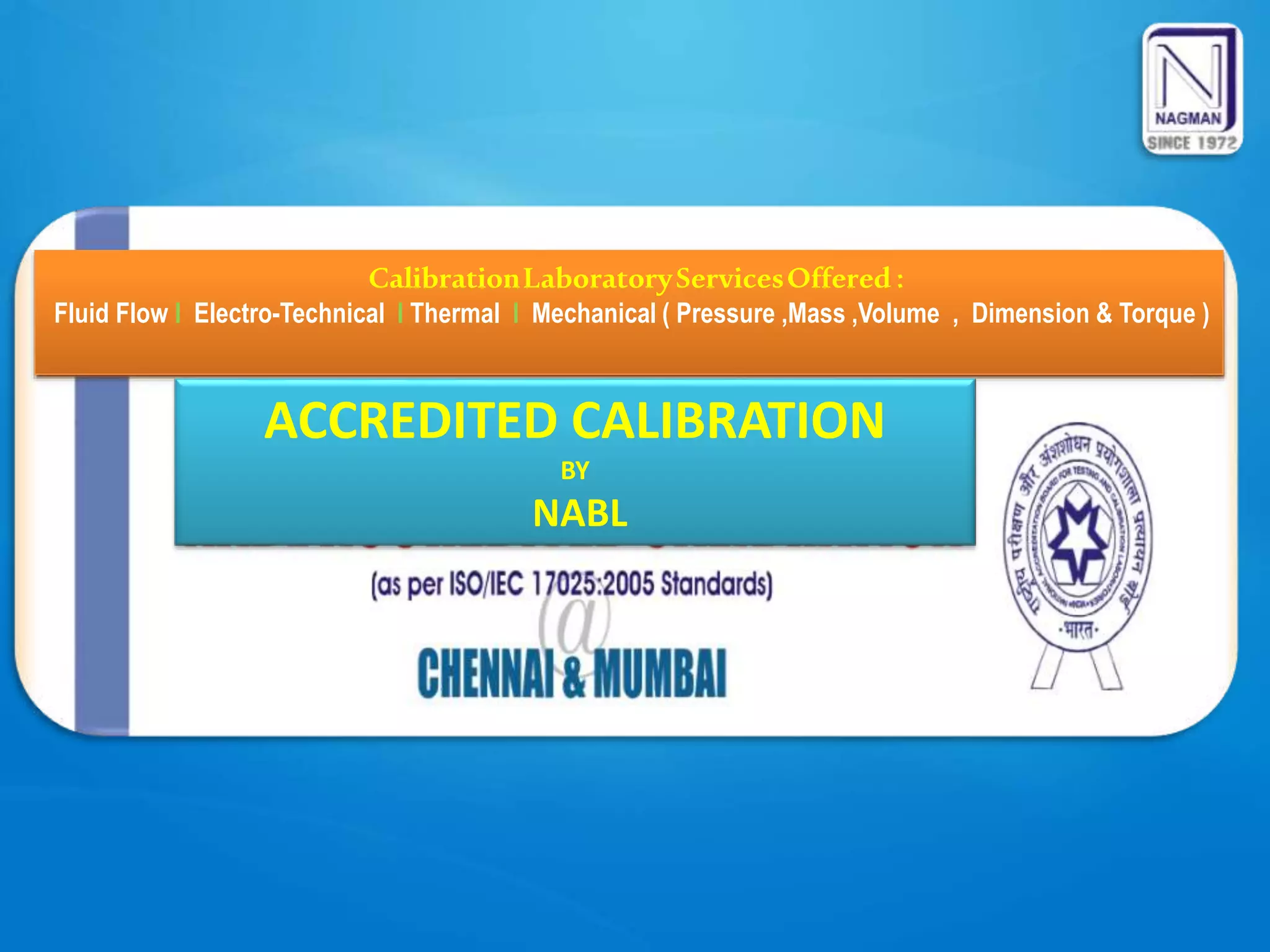 CalibrationLaboratoryServicesOffered :
Fluid Flow I Electro-Technical I Thermal I Mechanical ( Pressure ,Mass ,Volume , Dimension & Torque )
ACCREDITED CALIBRATION
BY
NABL
 