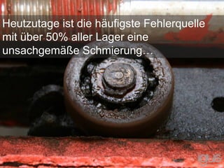 Heutzutage ist die häufigste Fehlerquelle
mit über 50% aller Lager eine
unsachgemäße Schmierung…
 