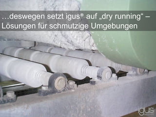 …deswegen setzt igus® auf „dry running“ –
Lösungen für schmutzige Umgebungen
 