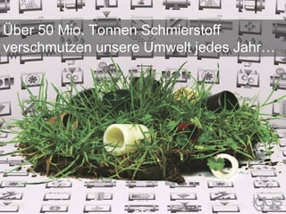 Über 50 Mio. Tonnen Schmierstoff
verschmutzen unsere Umwelt jedes Jahr…
 