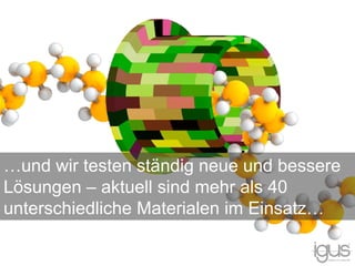…und wir testen ständig neue und bessere
Lösungen – aktuell sind mehr als 40
unterschiedliche Materialen im Einsatz…
 