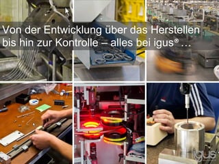 Von der Entwicklung über das Herstellen
bis hin zur Kontrolle – alles bei igus®…
 