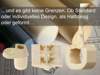 …und es gibt keine Grenzen. Ob Standard
oder individuelles Design, als Halbzeug
oder geformt…
 