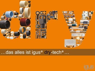 …das alles ist igus® dry-tech®…
 