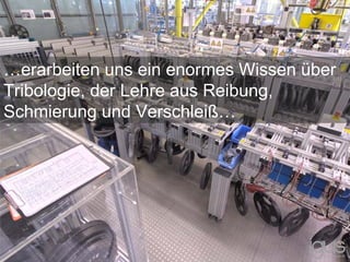 …erarbeiten uns ein enormes Wissen über
Tribologie, der Lehre aus Reibung,
Schmierung und Verschleiß…
 