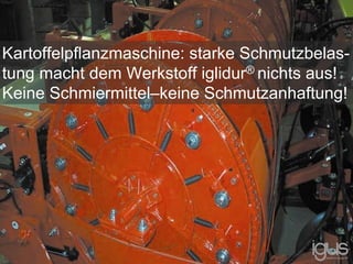 Kartoffelpflanzmaschine: starke Schmutzbelas-
tung macht dem Werkstoff iglidur® nichts aus!
Keine Schmiermittel–keine Schmutzanhaftung!
 