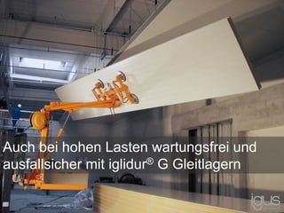Auch bei hohen Lasten wartungsfrei und
ausfallsicher mit iglidur® G Gleitlagern
 
