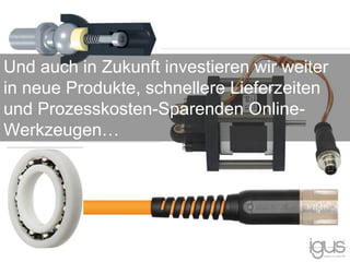 Und auch in Zukunft investieren wir weiter
in neue Produkte, schnellere Lieferzeiten
und Prozesskosten-Sparenden Online-
Werkzeugen…
 