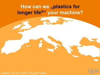 Version 1.9 | 01.12.2013 | © igus® GmbH
How can we „plastics for
longer life®“ your machine?
 