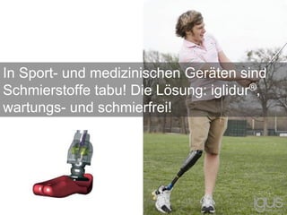In Sport- und medizinischen Geräten sind
Schmierstoffe tabu! Die Lösung: iglidur®,
wartungs- und schmierfrei!
 