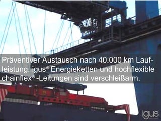 Präventiver Austausch nach 40.000 km Lauf-
leistung. igus®Energieketten und hochflexible
chainflex®-Leitungen sind verschleißarm.
 