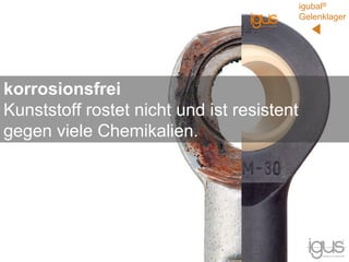 korrosionsfrei
Kunststoff rostet nicht und ist resistent
gegen viele Chemikalien.
igubal®
Gelenklager
 
