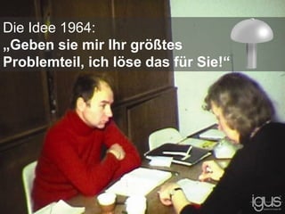 Die Idee 1964:
„Geben sie mir Ihr größtes
Problemteil, ich löse das für Sie!“
 