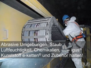 Abrasive Umgebungen, Staub,
Luftfeuchtigkeit, Chemikalien, … – igus®
Kunststoff e-ketten® und Zubehör halten!
 